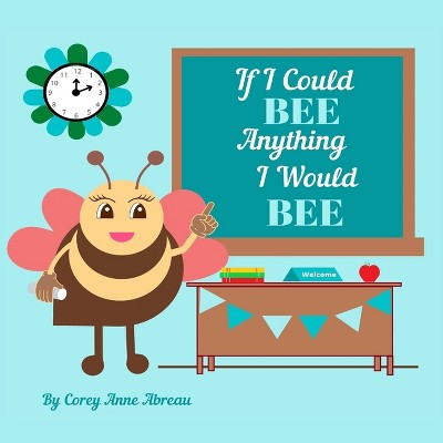 If I Could BEE Anything I Would BEE - (Bee Books by Corey Anne Abreau) by  Corey Anne Abreau (Paperback)