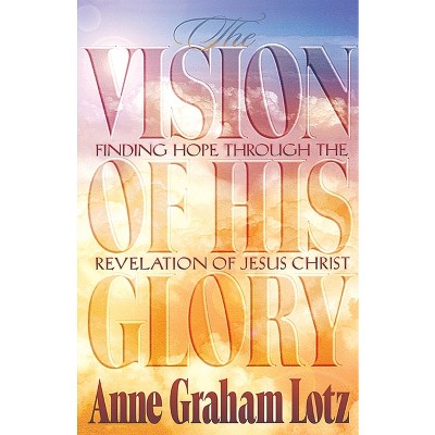 The Vision of His Glory - by  Anne Graham Lotz & Thomas Nelson Publishers (Paperback)