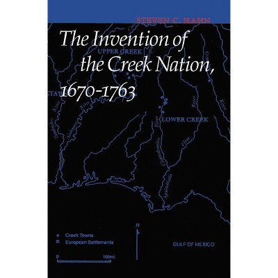 The Invention of the Creek Nation, 1670-1763 - (Indians of the Southeast) by Steven C Hahn