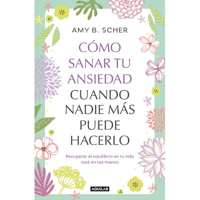 Cómo Sanar Tu Ansiedad Cuando Nadie Más Puede Hacerlo / How to Heal Yourself from Anxiety When No One Else Can - by  Amy B Scher (Paperback)