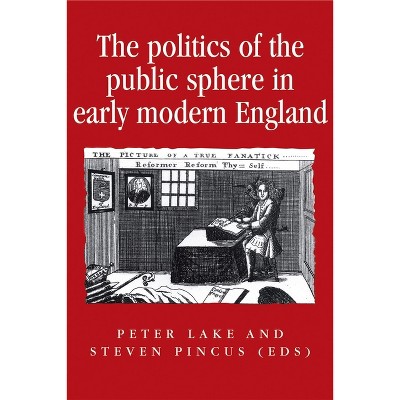 The Politics of the Public Sphere in Early Modern England - (Politics, Culture and Society in Early Modern Britain) by  Peter Lake & Steve Pincus