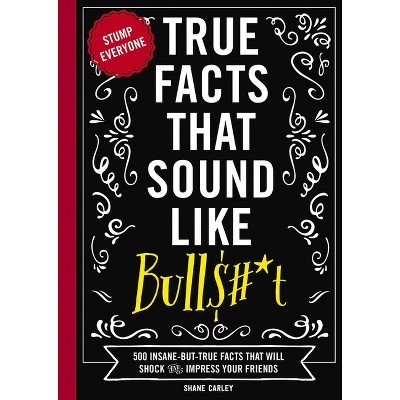True Facts That Sound Like Bull$#*t - (Mind-Blowing True Facts) by Shane Carley
