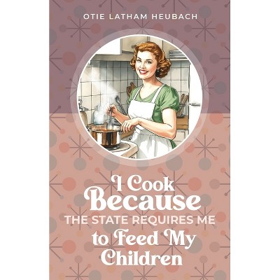 I Cook Because The State Requires Me to Feed My Children - by  Otie Latham Heubach (Paperback)