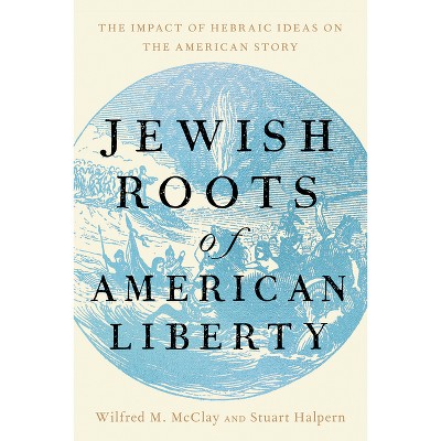 Jewish Roots of American Liberty - by  Wilfred M McClay & Stuart Halpern (Hardcover)