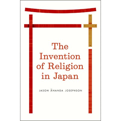 The Invention of Religion in Japan - by  Jason Ananda Josephson Storm (Paperback)