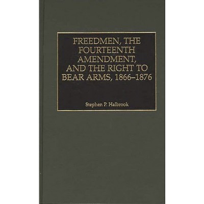 Freedmen, the Fourteenth Amendment, and the Right to Bear Arms, 1866-1876 - (Literature) by  Stephen P Halbrook (Hardcover)