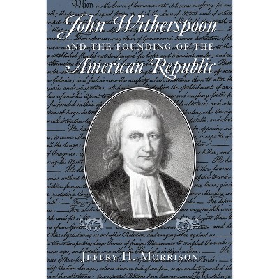 John Witherspoon and the Founding of the American Republic - by  Jeffry H Morrison (Paperback)