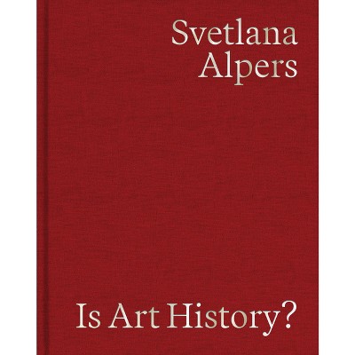 Is Art History? - by  Svetlana Alpers (Hardcover)