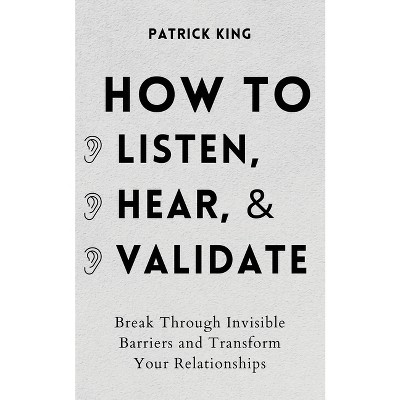How to Listen, Hear, and Validate - by Patrick King