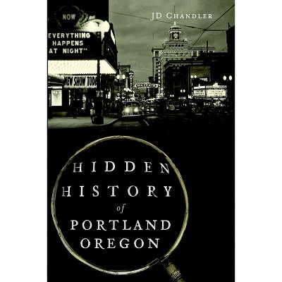 Hidden History of Portland, Oregon - (Hidden History Of...) by Jd Chandler (Paperback)