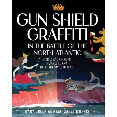 Gun Shield Graffiti in the Battle of the North Atlantic - by  Gary Green & Margaret Morris (Hardcover)