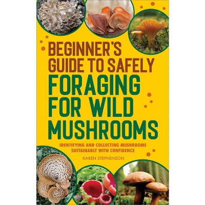 Beginner's Guide to Safely Foraging for Wild Mushrooms - by  Karen Stephenson (Paperback)