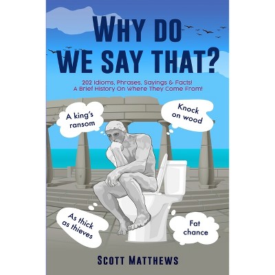 Why Do We Say That? - 202 Idioms, Phrases, Sayings & Facts! A Brief History On Where They Come From! - by  Scott Matthews (Paperback)