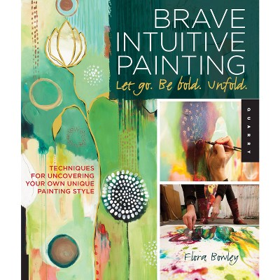 Brave Intuitive Painting-Let Go, Be Bold, Unfold! - by  Flora Bowley (Paperback)