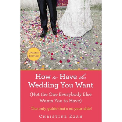 How to Have the Wedding You Want (Updated) - by  Christine Egan (Paperback)