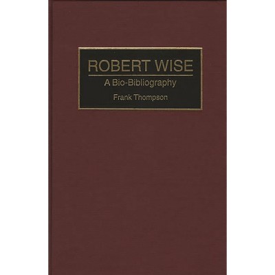 Robert Wise - (Bio-Bibliographies in the Performing Arts) Annotated by  Frank Thompson (Hardcover)