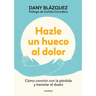 Hazle Un Hueco Al Dolor. Cómo Convivir Con La Pérdida Y Transitar El Duelo / Make Space for Grieving: How to Live with Loss and Navigate Grief