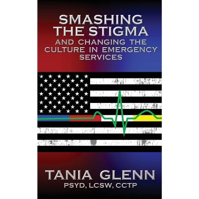 Smashing the Stigma and Changing the Culture in Emergency Services - by  Tania Glenn (Paperback)