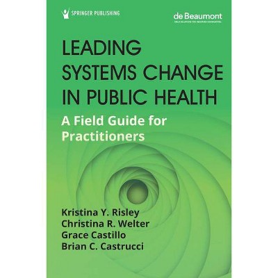 Leading Systems Change in Public Health - by  Kristina Y Drph Risley & Christina R Drph Welter & Grace Mph Castillo (Paperback)