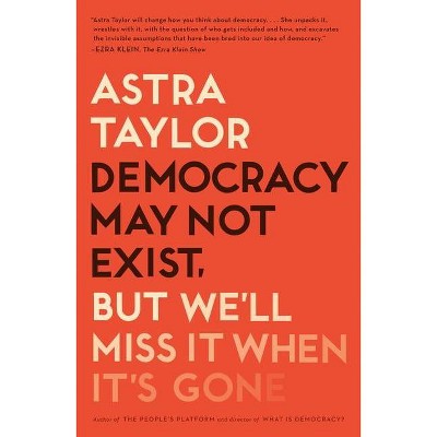 Democracy May Not Exist, But We'll Miss It When It's Gone - by  Astra Taylor (Paperback)