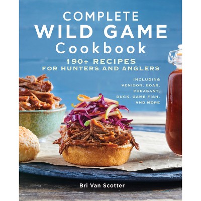 Complete Wild Game Cookbook - by  Bri Van Scotter (Paperback)
