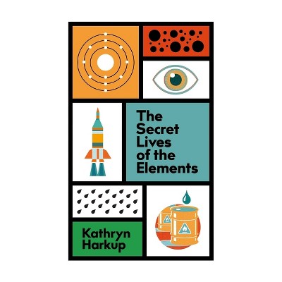 The Secret Lives of the Elements - by  Kathryn Harkup (Hardcover)