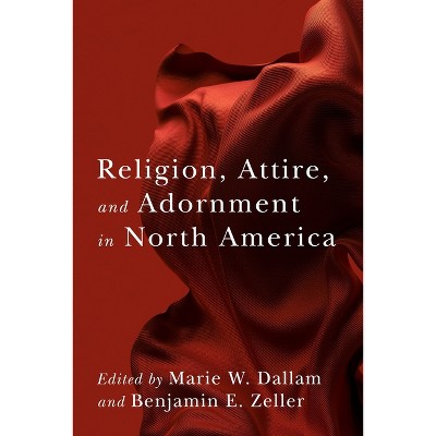 Religion, Attire, and Adornment in North America - by  Marie W Dallam & Benjamin E Zeller (Paperback)
