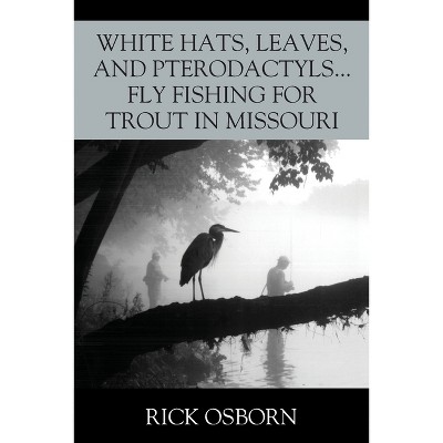 White Hats, Leaves, and Pterodactyls...Fly Fishing for Trout in Missouri - by  Rick Osborn (Paperback)