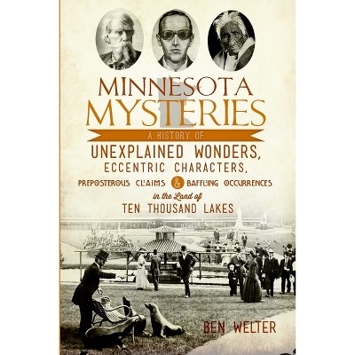 Minnesota Mysteries: A History of Unexplained Wonders, Eccentric Characters, Preposterous Claims & B - by Ben Welter (Paperback)