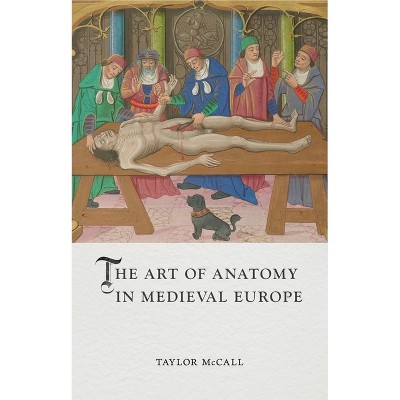 The Art of Anatomy in Medieval Europe - (Medieval Lives) by  Taylor McCall (Hardcover)