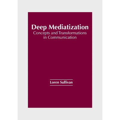 Deep Mediatization: Concepts and Transformations in Communication - by  Loren Sullivan (Hardcover)