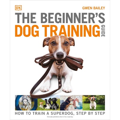 The Beginner's Dog Training Guide - (DK Practical Pet Guides) by  Gwen Bailey (Paperback)
