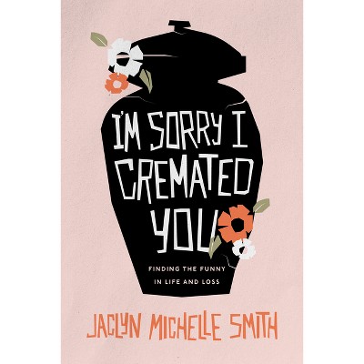 I'm Sorry I Cremated You - by  Jaclyn Michelle Smith (Paperback)