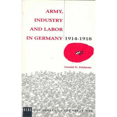 Army, Industry and Labour in Germany, 1914-1918 - by  Gerald D Feldman (Paperback)