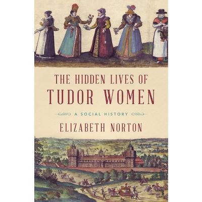 The Hidden Lives of Tudor Women - by  Elizabeth Norton (Paperback)