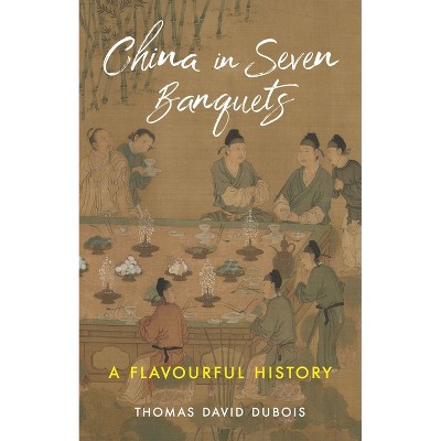 China in Seven Banquets - by  Thomas David DuBois (Hardcover)