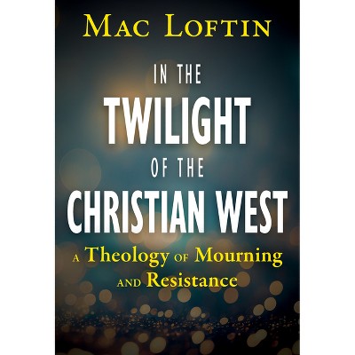 In the Twilight of the Christian West: A Theology of Mourning and Resistance - by  Mac Loftin (Paperback)