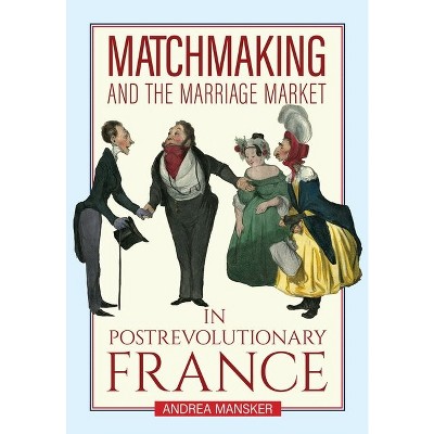 Matchmaking and the Marriage Market in Postrevolutionary France - by  Andrea Mansker (Hardcover)