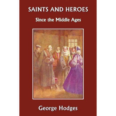 Saints and Heroes Since the Middle Ages (Yesterday's Classics) - by  George Hodges (Paperback)