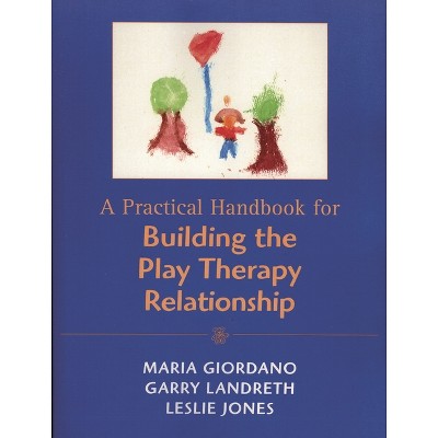 Practical Handbook for Building the Play Therapy Relationship - by  Maria A Giordano & Garry L Landreth & Leslie D Jones (Paperback)