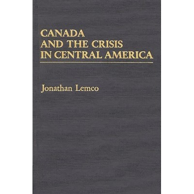 Canada and the Crisis in Central America - by  Jonathan Lemco (Hardcover)