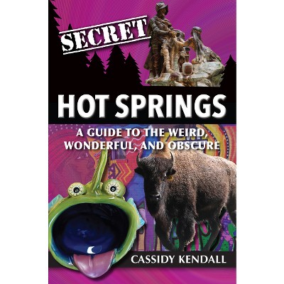 Secret Hot Springs: A Guide to the Weird, Wonderful, and Obscure - by  Cassidy Kendall (Paperback)