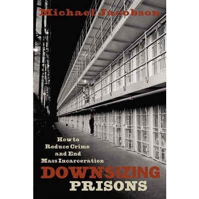 Downsizing Prisons - by  Michael Jacobson (Hardcover)