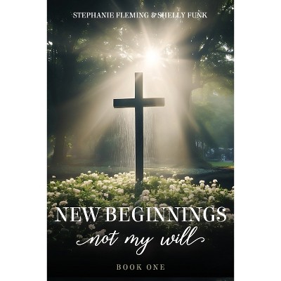 New Beginnings - Not My Will - by  Stephanie Fleming & Shelly Funk (Paperback)