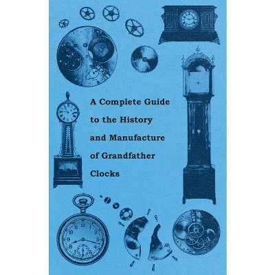 A Complete Guide to the History and Manufacture of Grandfather Clocks - by  Anon (Paperback)