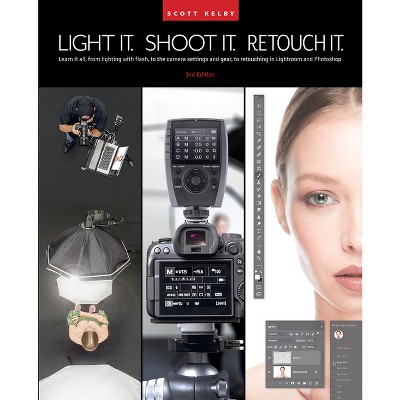 Light It, Shoot It, Retouch It (2nd Edition) - by  Scott Kelby (Paperback)