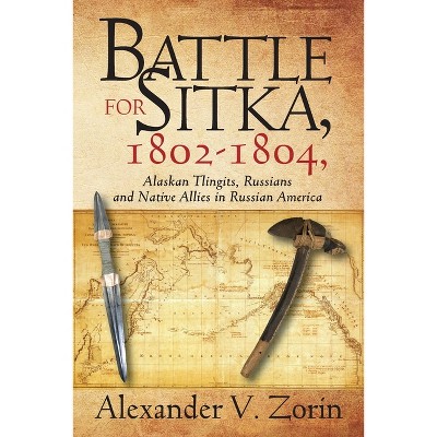 Battle for Sitka,1802 -1804, Alaskan Tlingits, Russians and Native Allies in Russian America - by  Alexander V Zorin (Paperback)