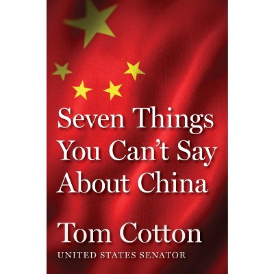 Seven Things You Can't Say about China - by  Tom Cotton (Hardcover)