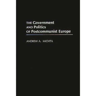 The Government and Politics of Postcommunist Europe - by Andrew a Michta