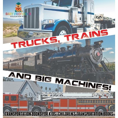 Trucks, Trains and Big Machines! Transportation Books for Kids Children's Transportation Books - by  Baby Professor (Hardcover)
